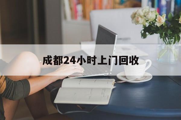 太原最新成都24小时上门回收方法分析(最方便真实的太原成都24小时上门回收废品电话方法)