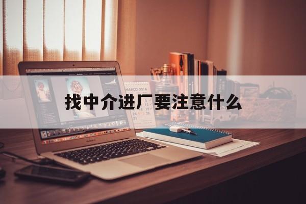 太原最新找中介进厂要注意什么方法分析(最方便真实的太原找中介进厂要注意什么问题方法)