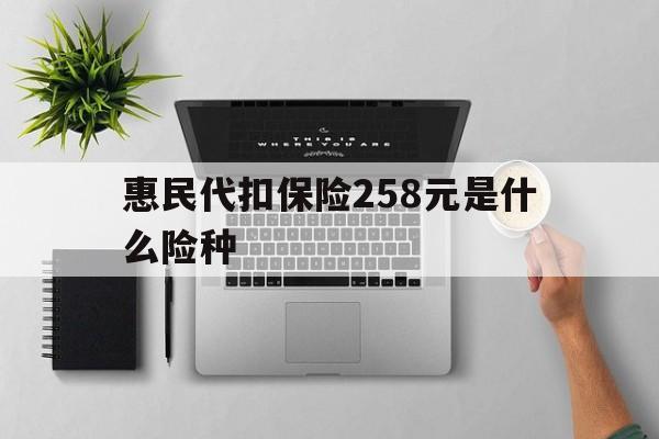 太原最新惠民代扣保险258元是什么险种方法分析(最方便真实的太原惠民保险是什么保险149元方法)