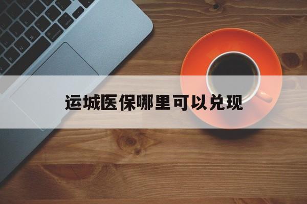 太原最新运城医保哪里可以兑现方法分析(最方便真实的太原运城医保局在哪里方法)